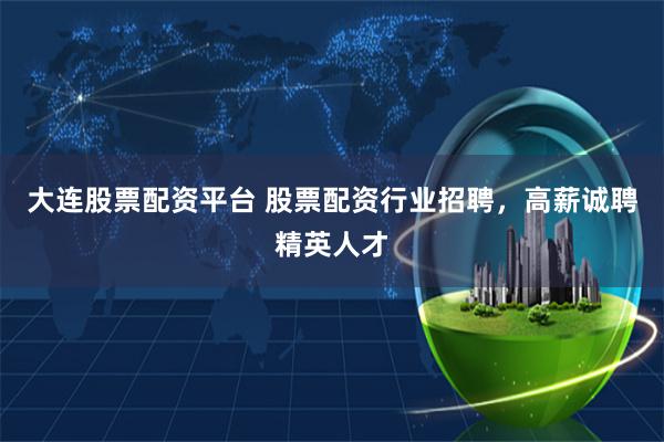大连股票配资平台 股票配资行业招聘，高薪诚聘精英人才