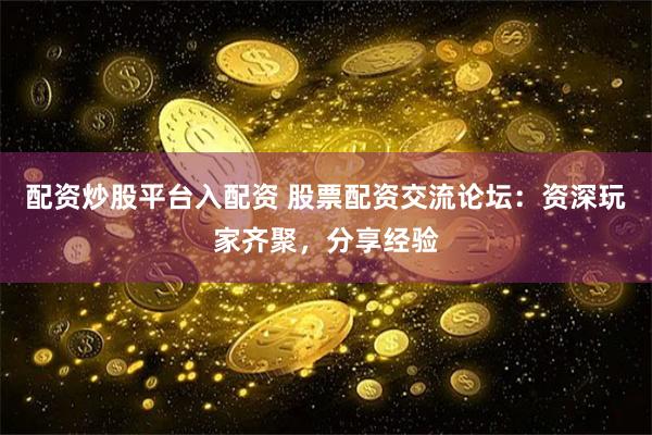 配资炒股平台入配资 股票配资交流论坛：资深玩家齐聚，分享经验