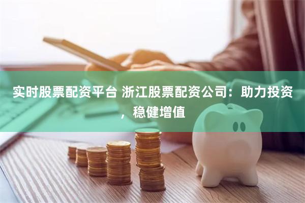 实时股票配资平台 浙江股票配资公司：助力投资，稳健增值