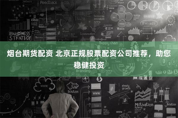 烟台期货配资 北京正规股票配资公司推荐，助您稳健投资