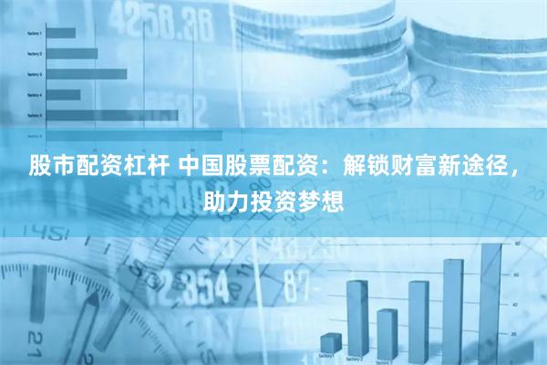 股市配资杠杆 中国股票配资：解锁财富新途径，助力投资梦想