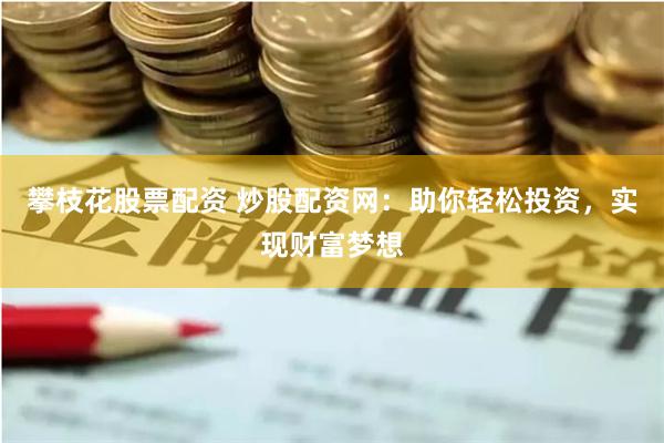 攀枝花股票配资 炒股配资网：助你轻松投资，实现财富梦想