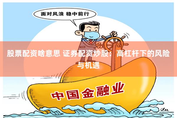 股票配资啥意思 证券配资炒股：高杠杆下的风险与机遇