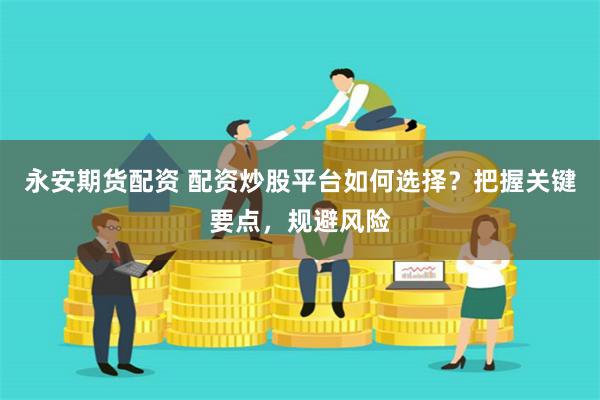永安期货配资 配资炒股平台如何选择？把握关键要点，规避风险
