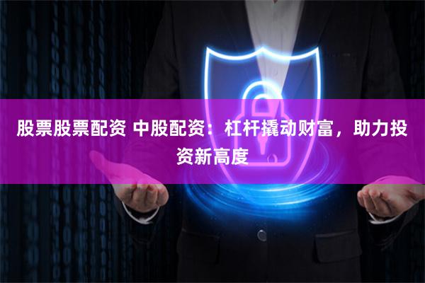 股票股票配资 中股配资：杠杆撬动财富，助力投资新高度