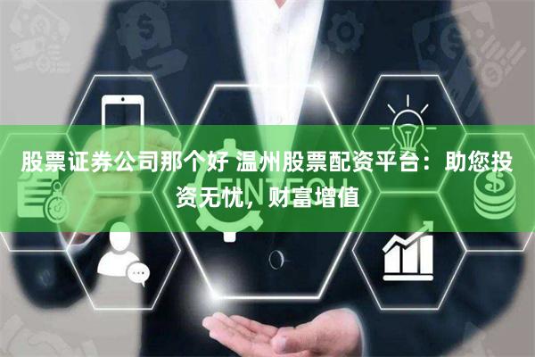 股票证券公司那个好 温州股票配资平台：助您投资无忧，财富增值
