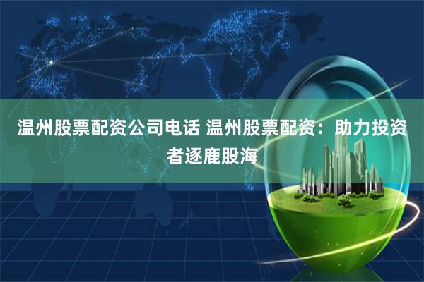 温州股票配资公司电话 温州股票配资：助力投资者逐鹿股海