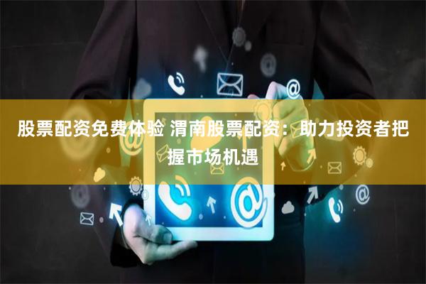 股票配资免费体验 渭南股票配资：助力投资者把握市场机遇