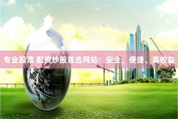 专业股票 配资炒股首选网站：安全、便捷、高收益