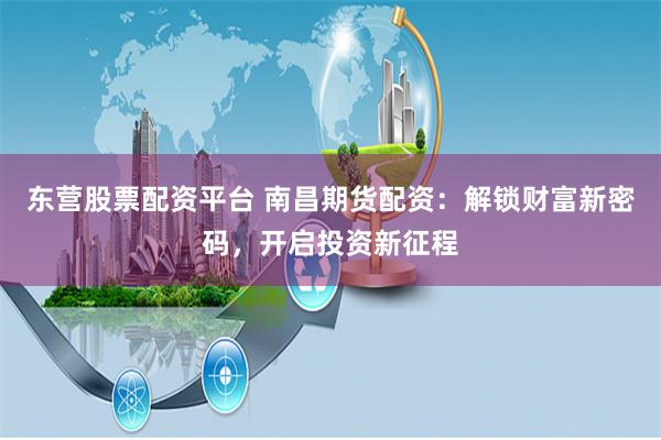 东营股票配资平台 南昌期货配资：解锁财富新密码，开启投资新征程