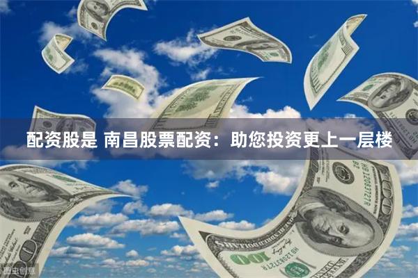 配资股是 南昌股票配资：助您投资更上一层楼