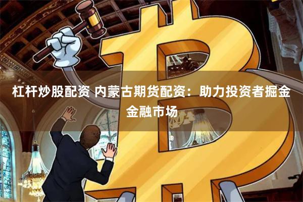 杠杆炒股配资 内蒙古期货配资：助力投资者掘金金融市场