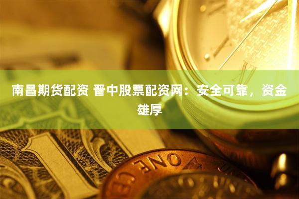 南昌期货配资 晋中股票配资网：安全可靠，资金雄厚