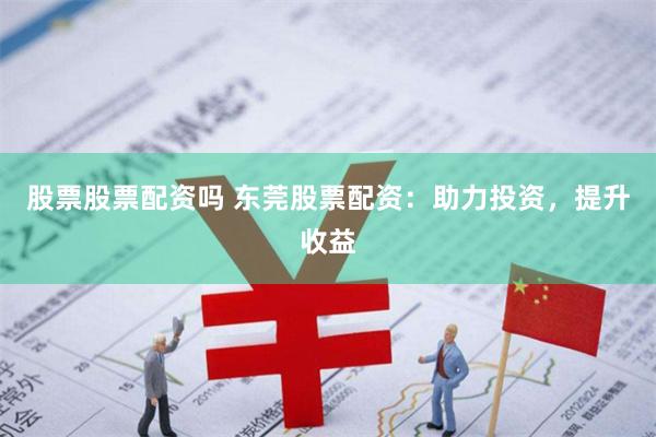 股票股票配资吗 东莞股票配资：助力投资，提升收益