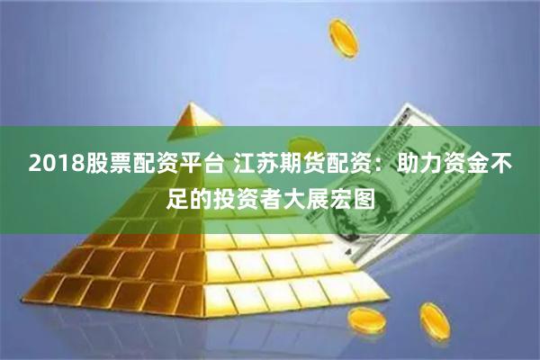 2018股票配资平台 江苏期货配资：助力资金不足的投资者大展宏图