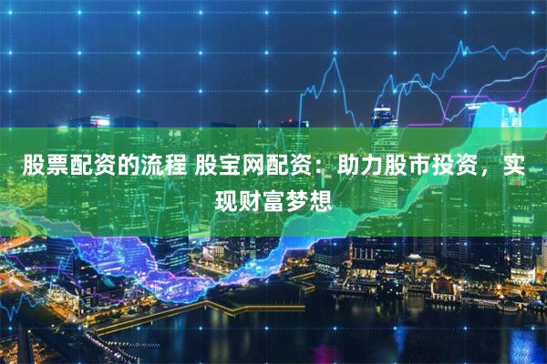股票配资的流程 股宝网配资：助力股市投资，实现财富梦想