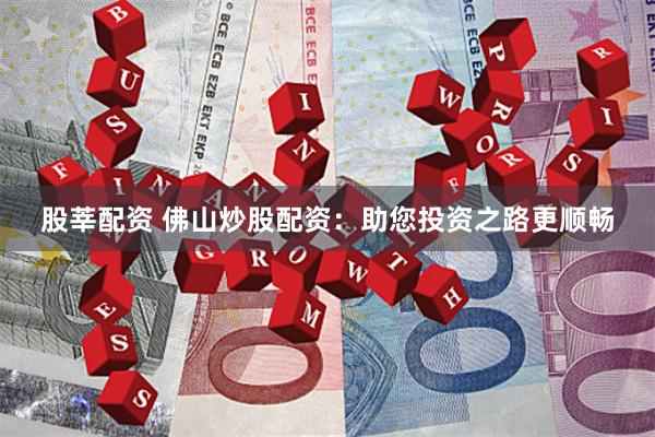 股莘配资 佛山炒股配资：助您投资之路更顺畅