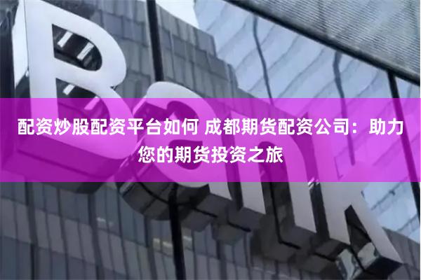 配资炒股配资平台如何 成都期货配资公司：助力您的期货投资之旅