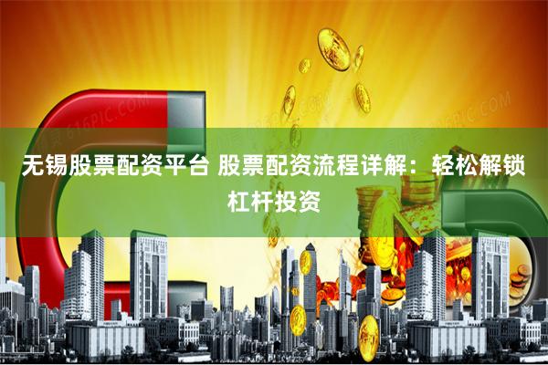 无锡股票配资平台 股票配资流程详解：轻松解锁杠杆投资