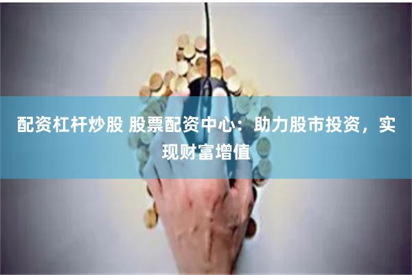 配资杠杆炒股 股票配资中心：助力股市投资，实现财富增值