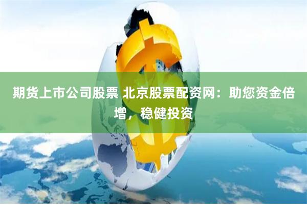 期货上市公司股票 北京股票配资网：助您资金倍增，稳健投资
