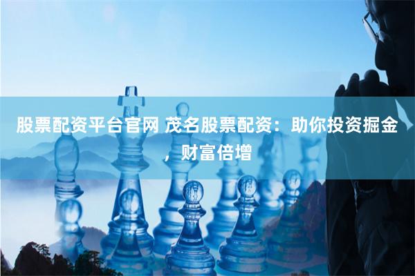 股票配资平台官网 茂名股票配资：助你投资掘金，财富倍增