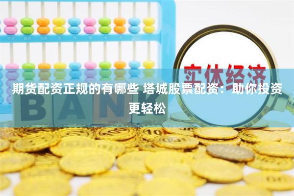 期货配资正规的有哪些 塔城股票配资：助你投资更轻松