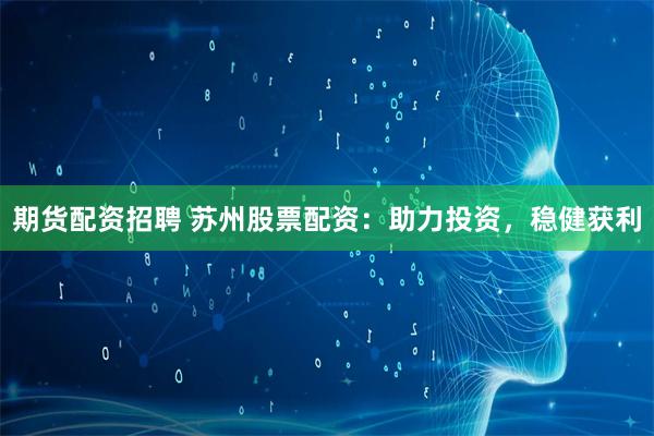 期货配资招聘 苏州股票配资：助力投资，稳健获利