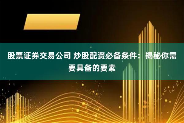 股票证券交易公司 炒股配资必备条件：揭秘你需要具备的要素