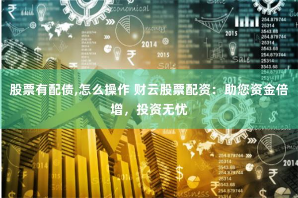 股票有配债,怎么操作 财云股票配资：助您资金倍增，投资无忧