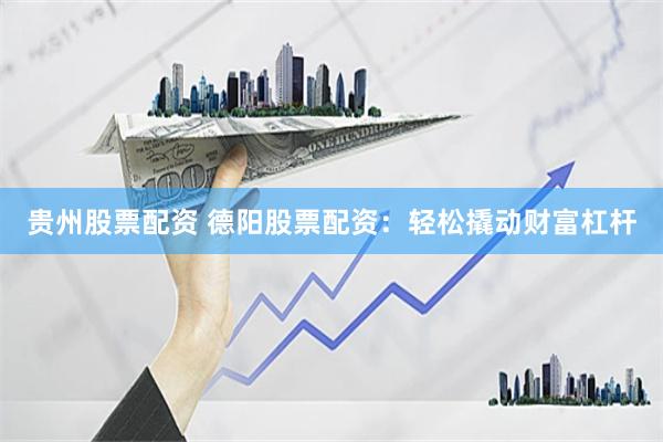 贵州股票配资 德阳股票配资：轻松撬动财富杠杆