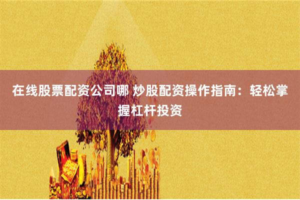 在线股票配资公司哪 炒股配资操作指南：轻松掌握杠杆投资