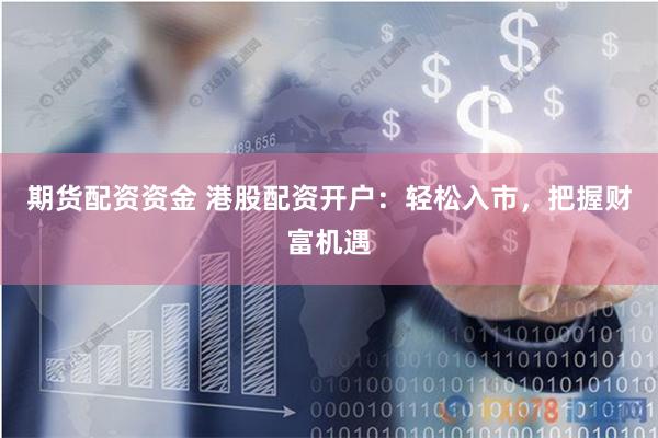 期货配资资金 港股配资开户：轻松入市，把握财富机遇