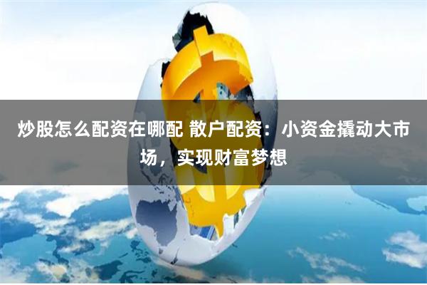 炒股怎么配资在哪配 散户配资：小资金撬动大市场，实现财富梦想