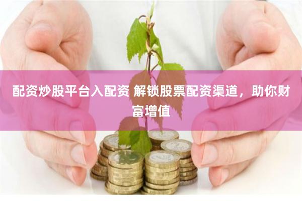 配资炒股平台入配资 解锁股票配资渠道，助你财富增值