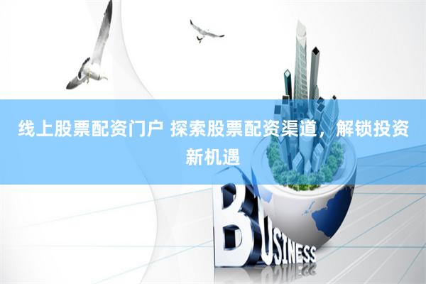 线上股票配资门户 探索股票配资渠道，解锁投资新机遇