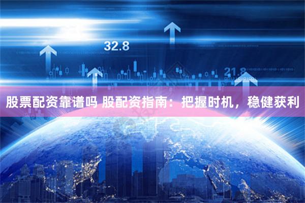 股票配资靠谱吗 股配资指南：把握时机，稳健获利