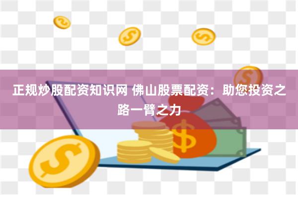 正规炒股配资知识网 佛山股票配资：助您投资之路一臂之力