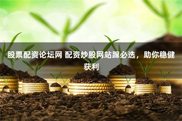 股票配资论坛网 配资炒股网站蹿必选，助你稳健获利