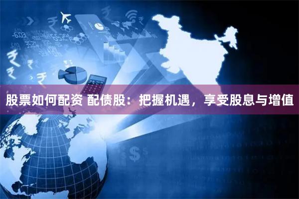 股票如何配资 配债股：把握机遇，享受股息与增值