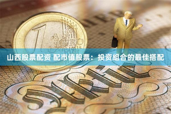 山西股票配资 配市值股票：投资组合的最佳搭配
