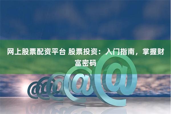 网上股票配资平台 股票投资：入门指南，掌握财富密码