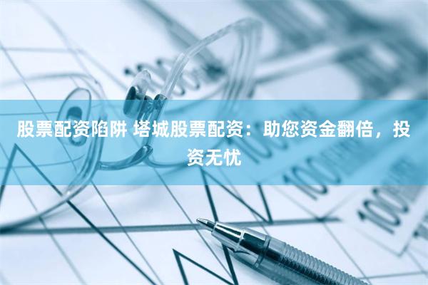 股票配资陷阱 塔城股票配资：助您资金翻倍，投资无忧