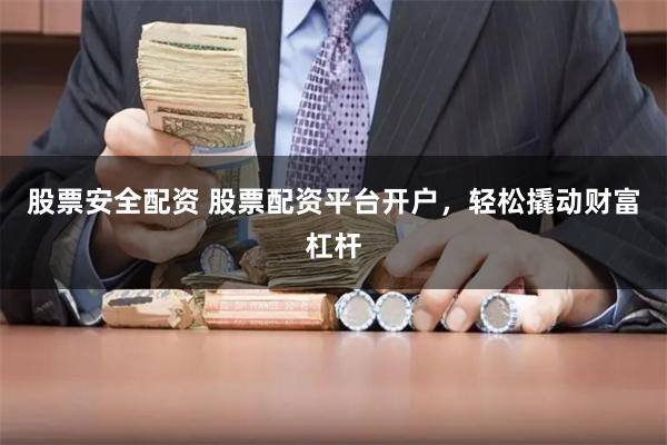 股票安全配资 股票配资平台开户，轻松撬动财富杠杆