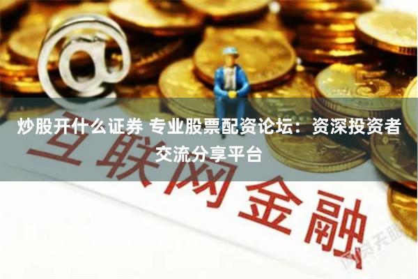 炒股开什么证券 专业股票配资论坛：资深投资者交流分享平台