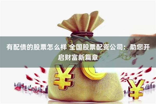 有配债的股票怎么样 全国股票配资公司：助您开启财富新篇章