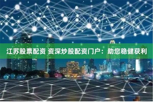 江苏股票配资 资深炒股配资门户：助您稳健获利