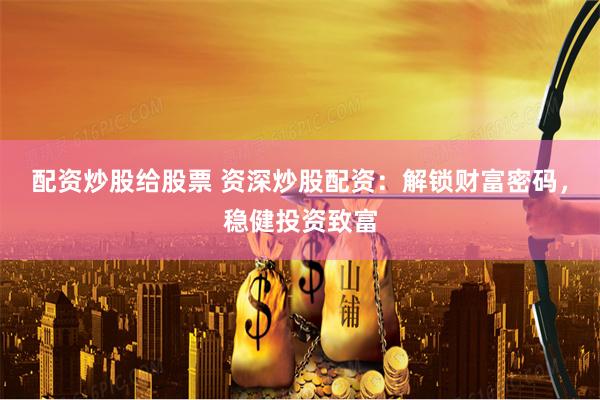 配资炒股给股票 资深炒股配资：解锁财富密码，稳健投资致富
