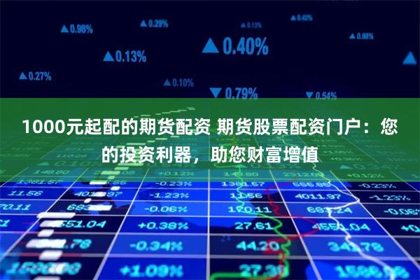 1000元起配的期货配资 期货股票配资门户：您的投资利器，助您财富增值