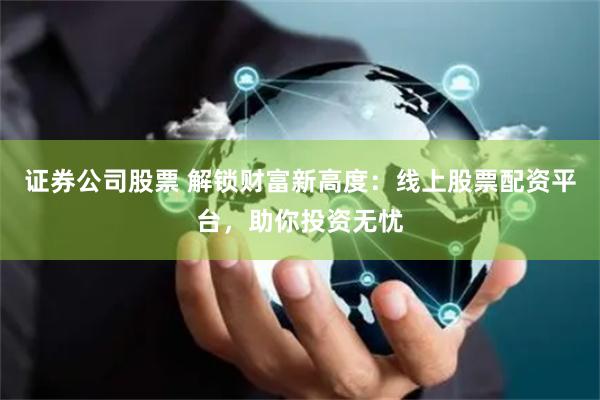 证券公司股票 解锁财富新高度：线上股票配资平台，助你投资无忧